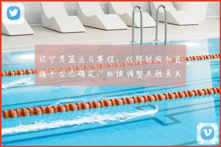 辽宁男篮当日赛程、对阵时间和直播平台已确定,轮换调整及胜负关键看点