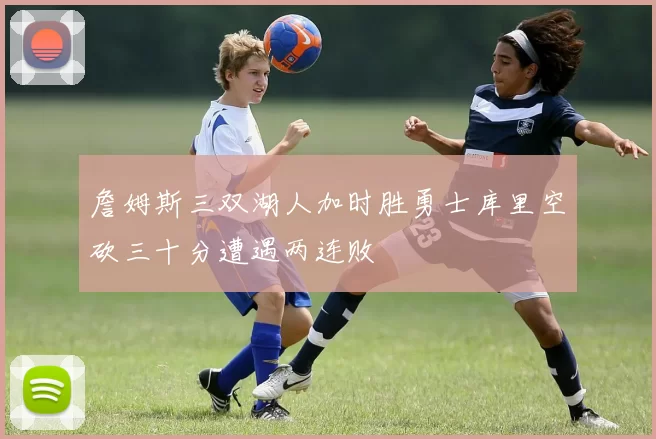 詹姆斯三双湖人加时胜勇士库里空砍三十分遭遇两连败