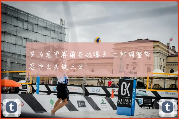 罗马意甲赛前备战曝光 主帅调整阵容冲击关键三分