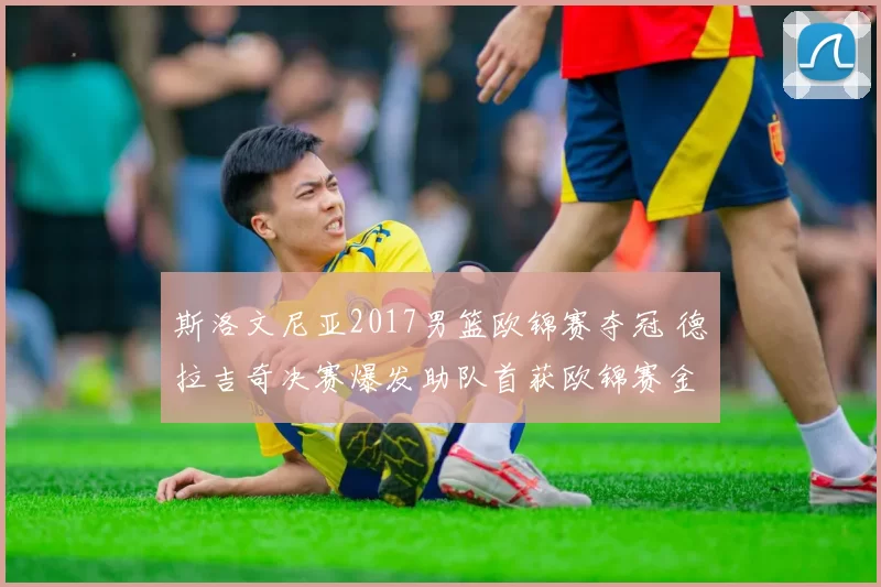 斯洛文尼亚2017男篮欧锦赛夺冠 德拉吉奇决赛爆发助队首获欧锦赛金牌