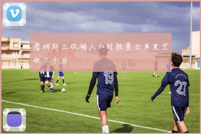 詹姆斯三双湖人加时胜勇士库里空砍三十分