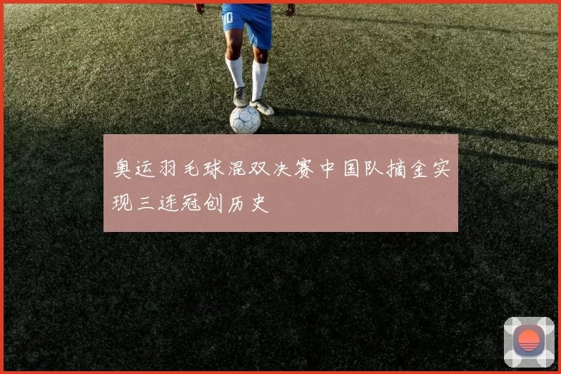 奥运羽毛球混双决赛中国队摘金实现三连冠创历史