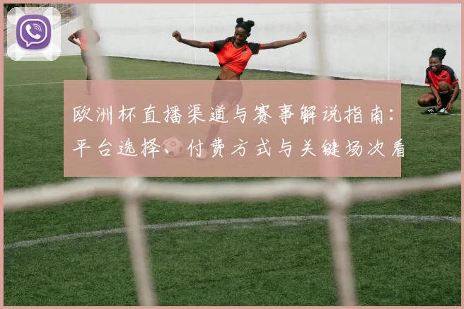 欧洲杯直播渠道与赛事解说指南：平台选择、付费方式与关键场次看点