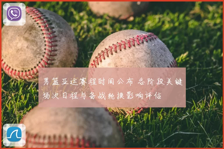 男篮亚运赛程时间公布 各阶段关键场次日程与备战轮换影响评估