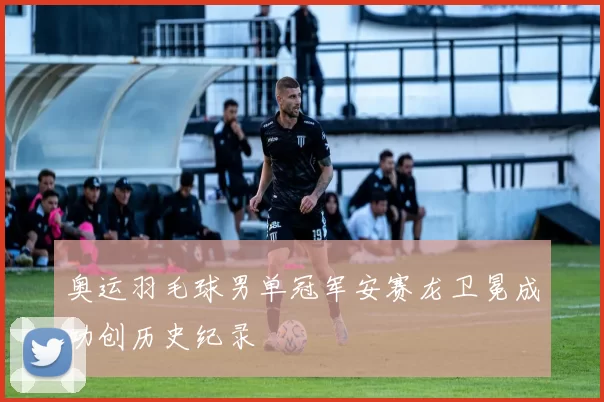 奥运羽毛球男单冠军安赛龙卫冕成功创历史纪录