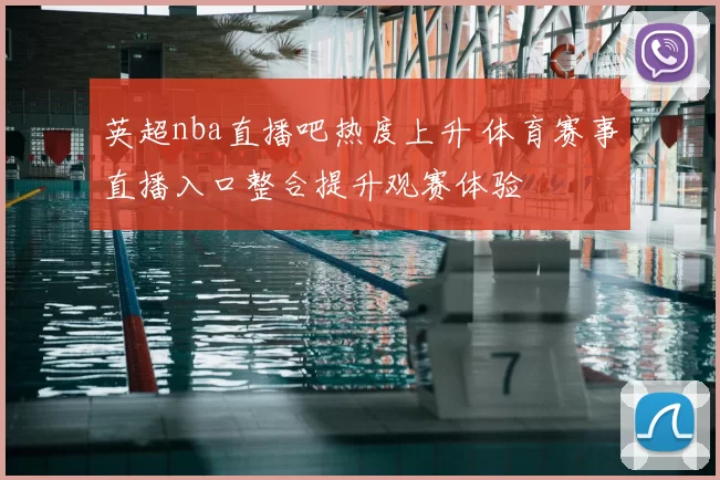 英超nba直播吧热度上升 体育赛事直播入口整合提升观赛体验