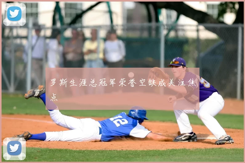 罗斯生涯总冠军荣誉空缺成关注焦点