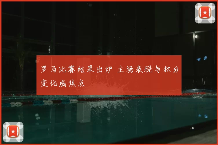 罗马比赛结果出炉 主场表现与积分变化成焦点
