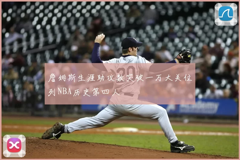 詹姆斯生涯助攻数突破一万大关位列NBA历史第四人