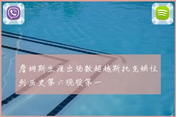 詹姆斯生涯出场数超越斯托克顿位列历史第六现役第一