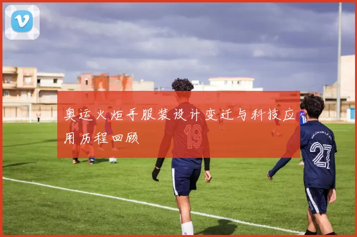 奥运火炬手服装设计变迁与科技应用历程回顾