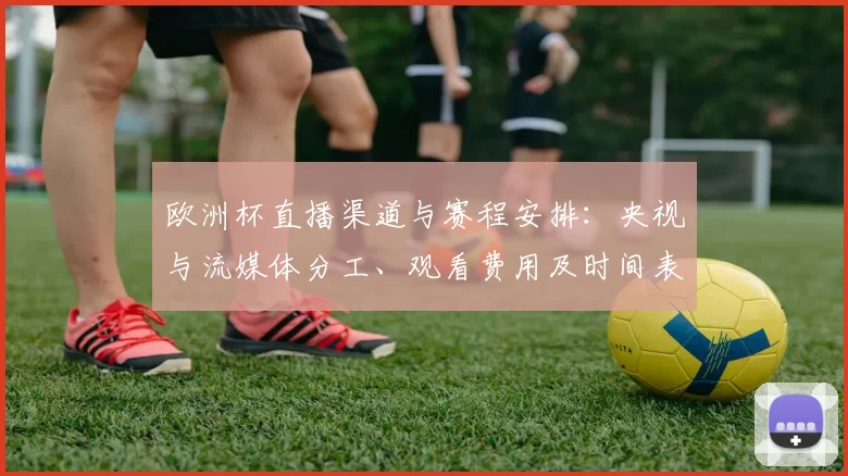 欧洲杯直播渠道与赛程安排：央视与流媒体分工、观看费用及时间表