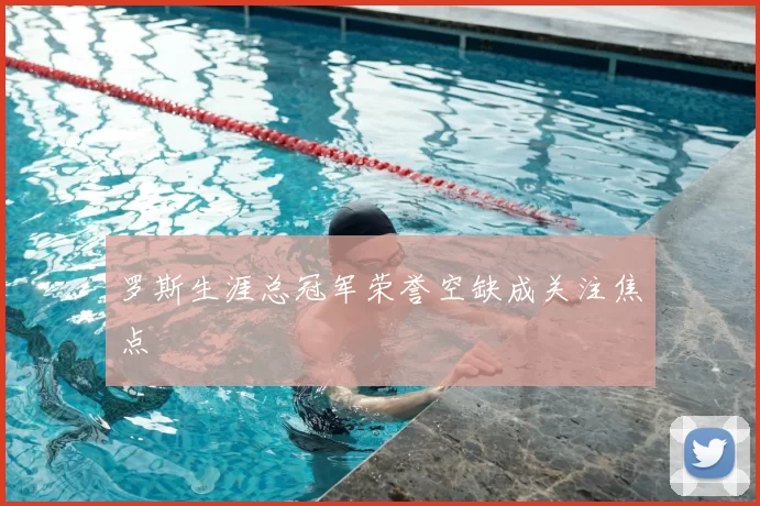 罗斯生涯总冠军荣誉空缺成关注焦点