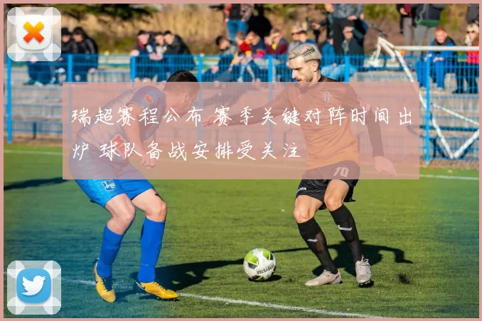 瑞超赛程公布 赛季关键对阵时间出炉 球队备战安排受关注