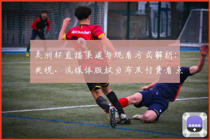 美洲杯直播渠道与观看方式解析:央视、流媒体版权分布及付费看点