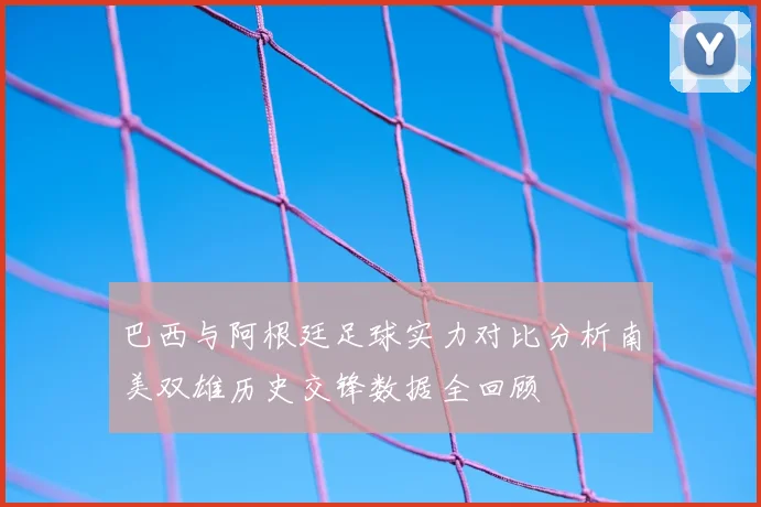 巴西与阿根廷足球实力对比分析南美双雄历史交锋数据全回顾