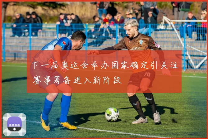 下一届奥运会举办国家确定引关注 赛事筹备进入新阶段