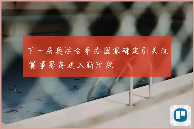 下一届奥运会举办国家确定引关注 赛事筹备进入新阶段