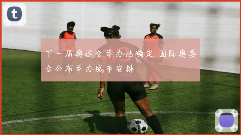下一届奥运会举办地确定 国际奥委会公布举办城市安排