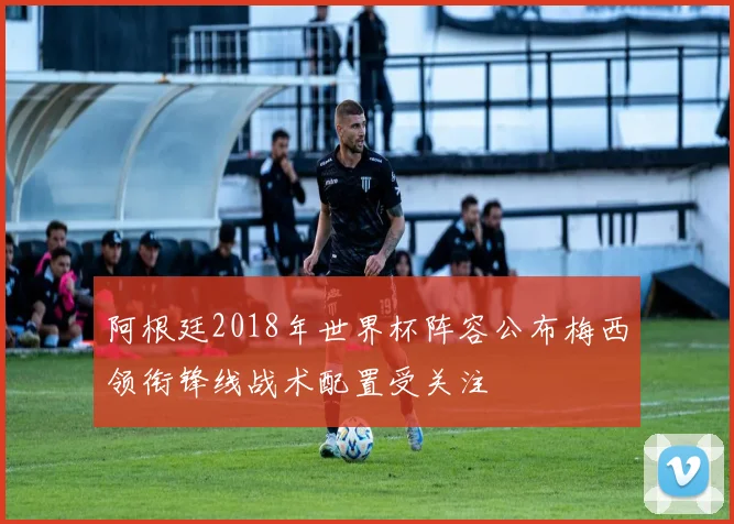 阿根廷2018年世界杯阵容公布梅西领衔锋线战术配置受关注
