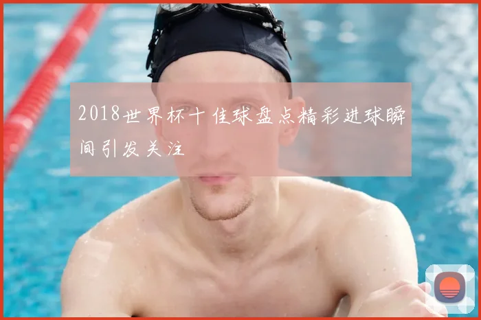 2018世界杯十佳球盘点精彩进球瞬间引发关注