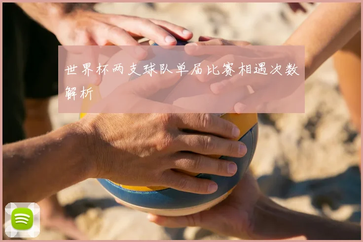 世界杯两支球队单届比赛相遇次数解析