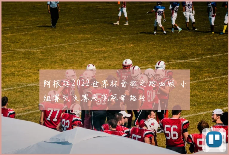 阿根廷2022世界杯晋级之路回顾 小组赛到决赛展现冠军路径