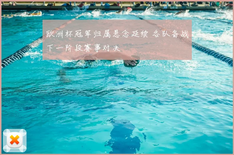 欧洲杯冠军归属悬念延续 各队备战下一阶段赛事对决