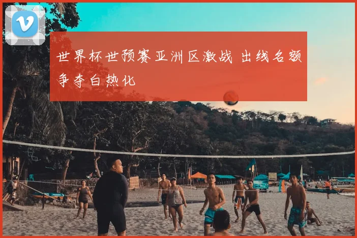 世界杯世预赛亚洲区激战 出线名额争夺白热化