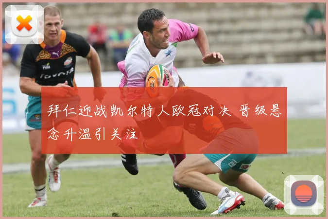 拜仁迎战凯尔特人欧冠对决 晋级悬念升温引关注