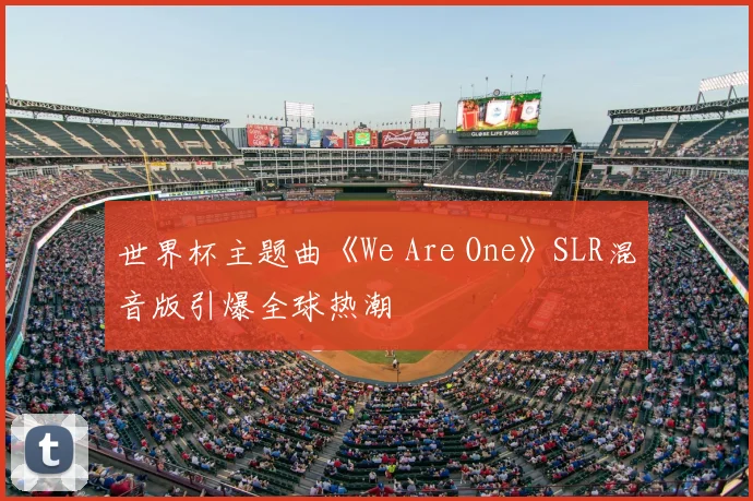 世界杯主题曲《We Are One》SLR混音版引爆全球热潮
