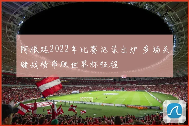 阿根廷2022年比赛记录出炉 多场关键战绩串联世界杯征程