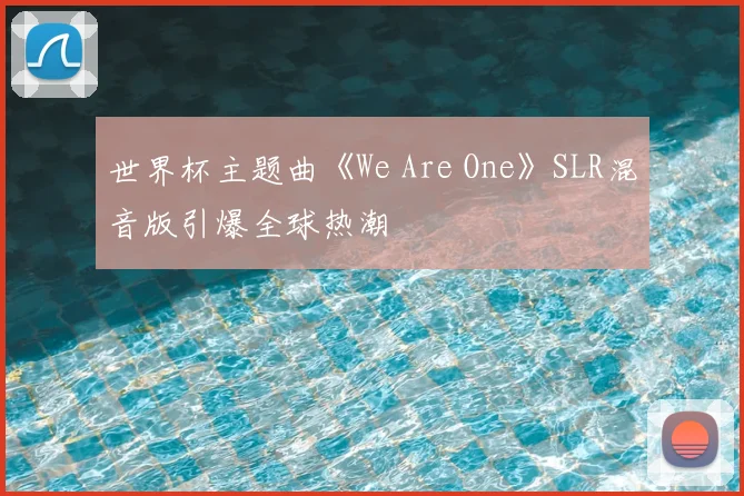 世界杯主题曲《We Are One》SLR混音版引爆全球热潮