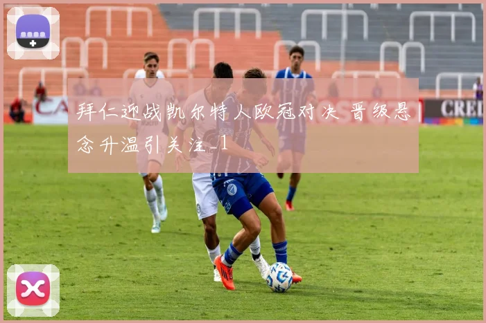 拜仁迎战凯尔特人欧冠对决 晋级悬念升温引关注_1