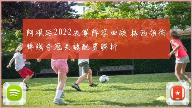 阿根廷2022决赛阵容回顾 梅西领衔锋线夺冠关键配置解析
