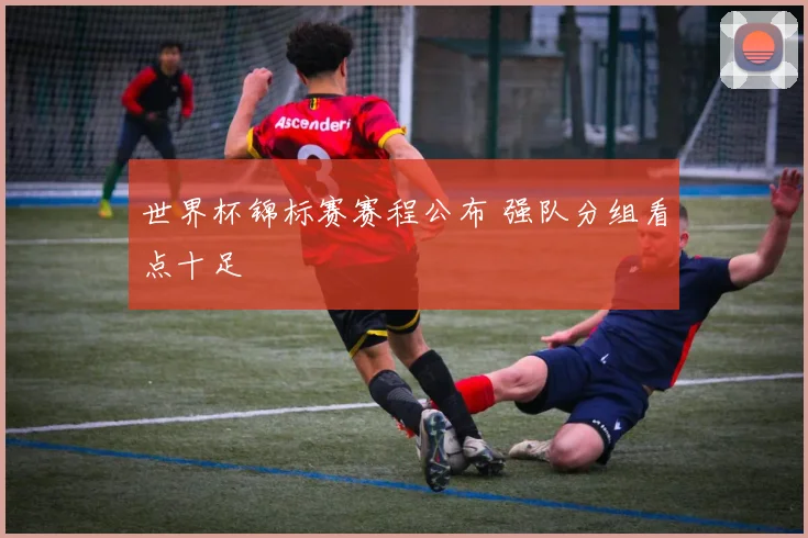世界杯锦标赛赛程公布 强队分组看点十足