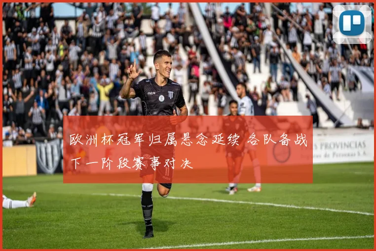 欧洲杯冠军归属悬念延续 各队备战下一阶段赛事对决