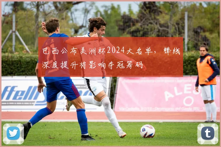 巴西公布美洲杯2024大名单，锋线深度提升将影响夺冠筹码