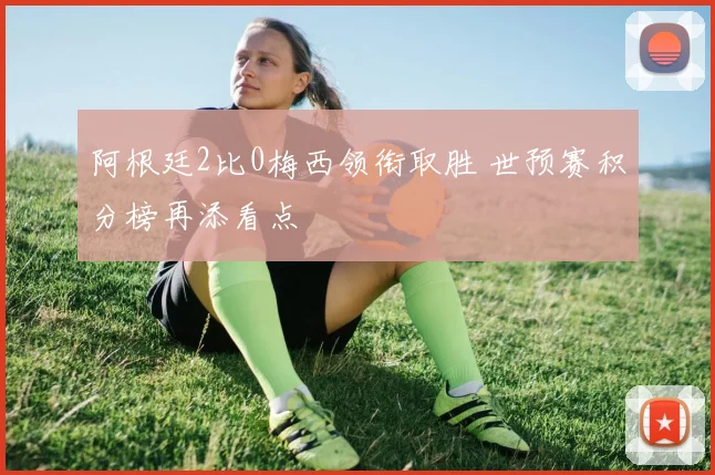 阿根廷2比0梅西领衔取胜 世预赛积分榜再添看点