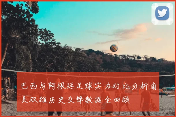 巴西与阿根廷足球实力对比分析南美双雄历史交锋数据全回顾