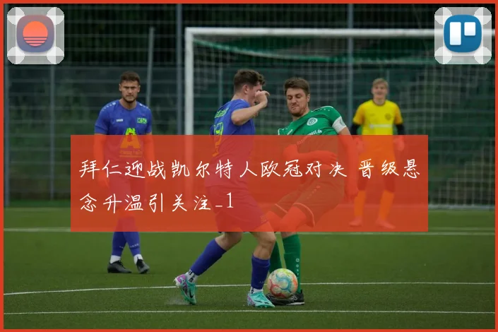 拜仁迎战凯尔特人欧冠对决 晋级悬念升温引关注_1