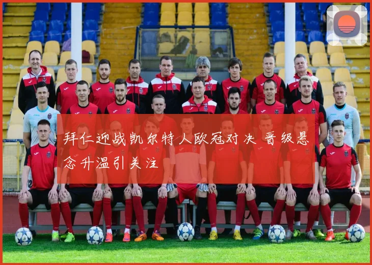 拜仁迎战凯尔特人欧冠对决 晋级悬念升温引关注