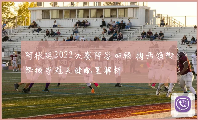 阿根廷2022决赛阵容回顾 梅西领衔锋线夺冠关键配置解析
