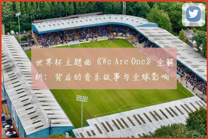 世界杯主题曲《We Are One》全解析:背后的音乐故事与全球影响