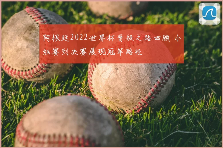 阿根廷2022世界杯晋级之路回顾 小组赛到决赛展现冠军路径
