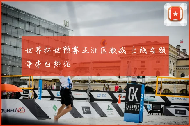 世界杯世预赛亚洲区激战 出线名额争夺白热化